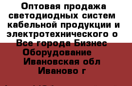 Оптовая продажа светодиодных систем, кабельной продукции и электротехнического о - Все города Бизнес » Оборудование   . Ивановская обл.,Иваново г.